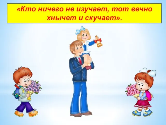 «Кто ничего не изучает, тот вечно хнычет и скучает».