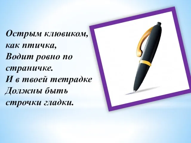 Острым клювиком, как птичка, Водит ровно по страничке. И в твоей тетрадке Должны быть строчки гладки.