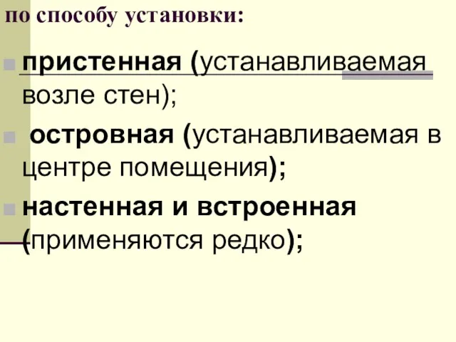 по способу установки: пристенная (устанавливаемая возле стен); островная (устанавливаемая в центре