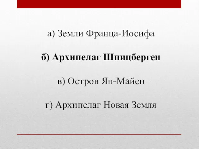 а) Земли Франца-Иосифа б) Архипелаг Шпицберген в) Остров Ян-Майен г) Архипелаг Новая Земля