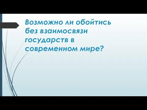 Возможно ли обойтись без взаимосвязи государств в современном мире?