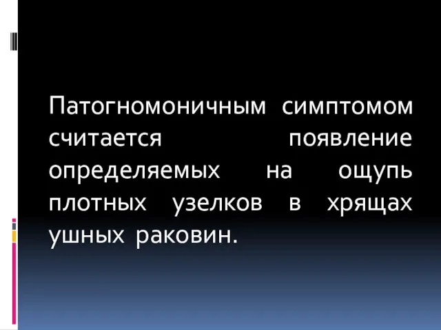 Патогномоничным симптомом считается появление определяемых на ощупь плотных узелков в хрящах ушных раковин.