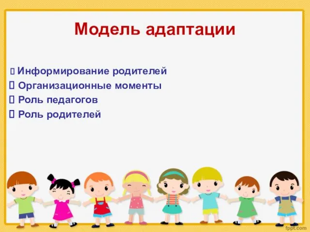 Модель адаптации Информирование родителей Организационные моменты Роль педагогов Роль родителей