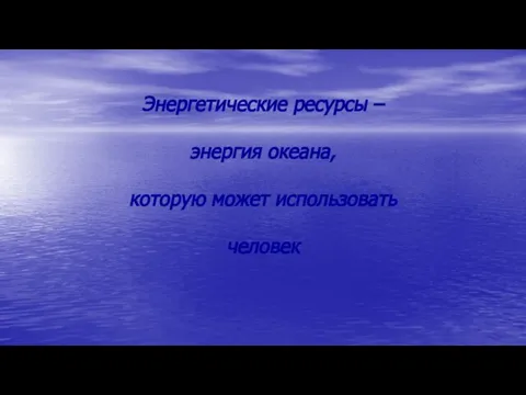 Энергетические ресурсы – энергия океана, которую может использовать человек