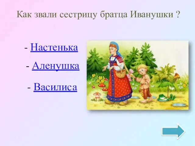 Как звали сестрицу братца Иванушки ? - Настенька - Аленушка - Василиса