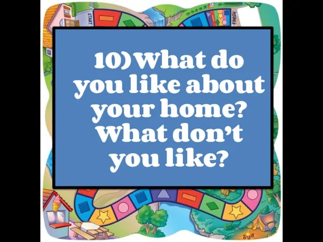 10) What do you like about your home? What don’t you like?