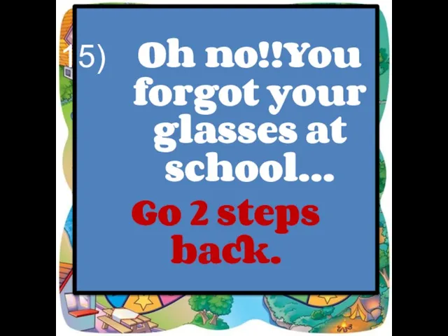 Oh no!!You forgot your glasses at school… Go 2 steps back.