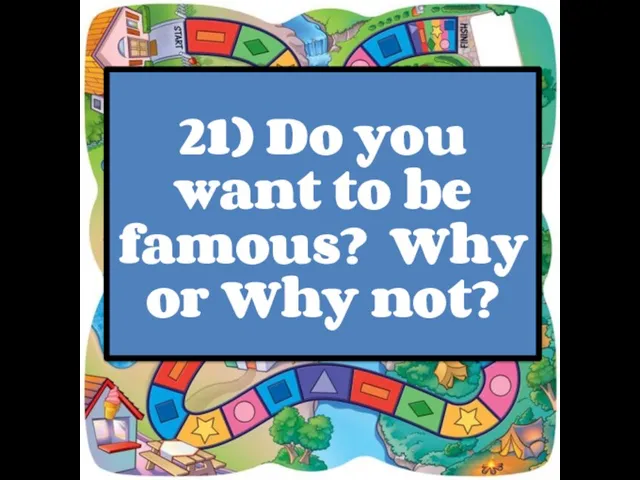 21) Do you want to be famous? Why or Why not?