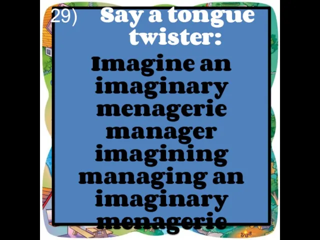 Say a tongue twister: Imagine an imaginary menagerie manager imagining managing an imaginary menagerie