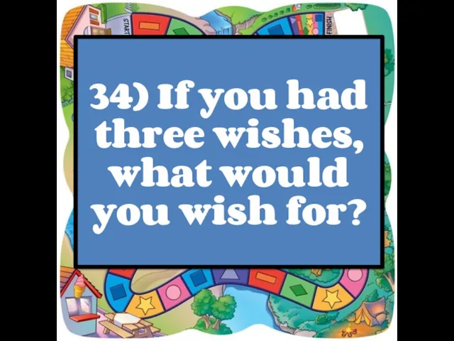 34) If you had three wishes, what would you wish for?