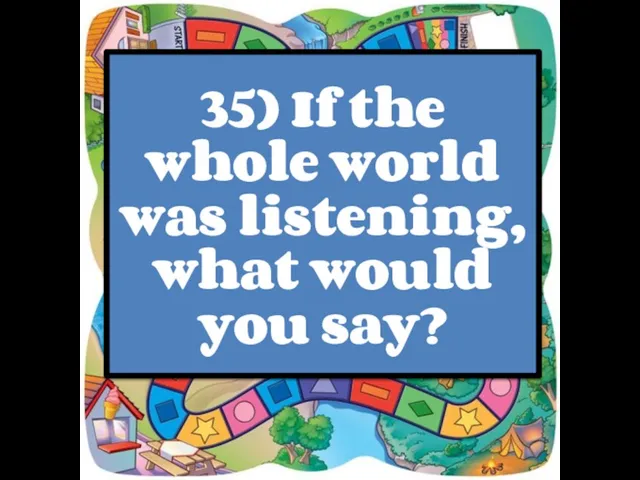 35) If the whole world was listening, what would you say?