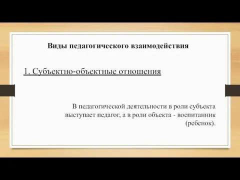 Виды педагогического взаимодействия 1. Субъектно-объектные отношения В педагогической деятельности в роли