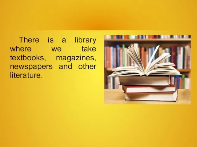 There is a library where we take textbooks, magazines, newspapers and other literature.