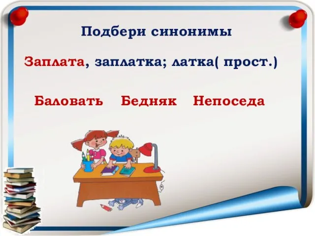 Заплата, заплатка; латка( прост.) Баловать Бедняк Непоседа Подбери синонимы