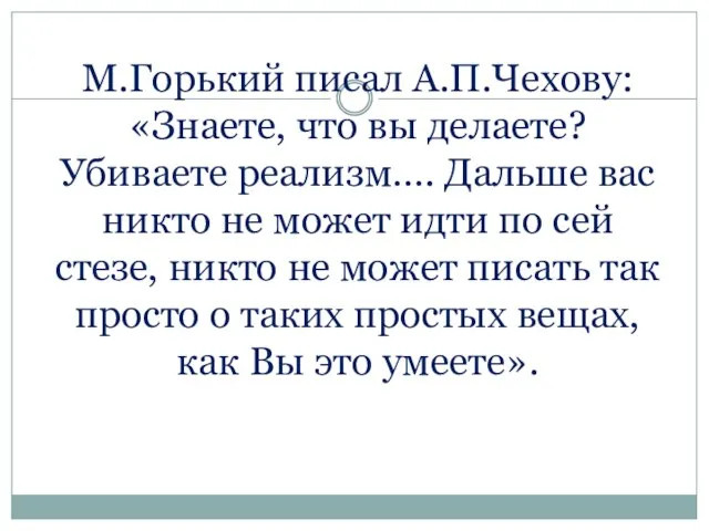 М.Горький писал А.П.Чехову: «Знаете, что вы делаете? Убиваете реализм…. Дальше вас