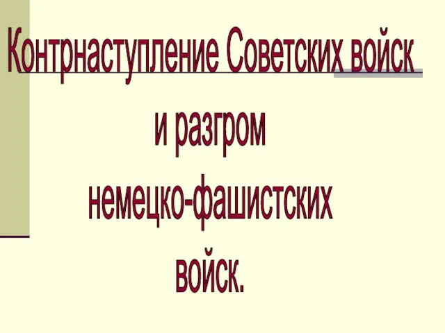 Контрнаступление Советских войск и разгром немецко-фашистских войск.