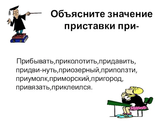 Объясните значение приставки при- Прибывать,приколотить,придавить,придви-нуть,приозерный,приползти,приумолк,приморский,пригород,привязать,приклеился.