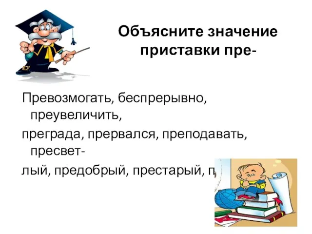 Объясните значение приставки пре- Превозмогать, беспрерывно, преувеличить, преграда, прервался, преподавать, пресвет- лый, предобрый, престарый, премилый.