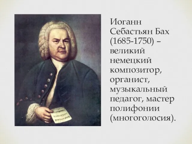 Иоганн Себастьян Бах (1685-1750) – великий немецкий композитор, органист, музыкальный педагог, мастер полифонии (многоголосия).