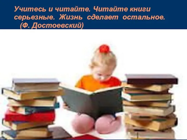 Учитесь и читайте. Читайте книги серьезные. Жизнь сделает остальное. (Ф. Достоевский)