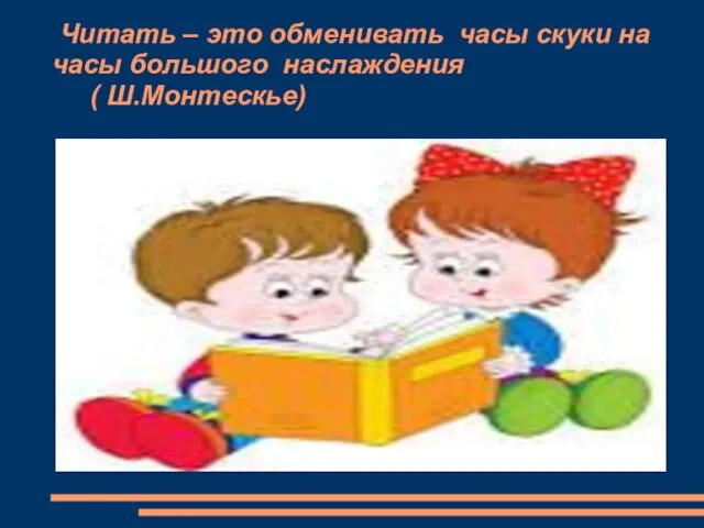 Читать – это обменивать часы скуки на часы большого наслаждения ( Ш.Монтескье)