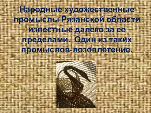 Народные художественные промыслы Рязанской области известные далеко за ее пределами. Один из таких промыслов-лозоплетение.