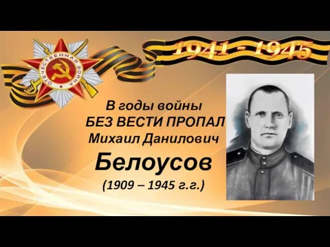 В годы войны БЕЗ ВЕСТИ ПРОПАЛ Михаил Данилович Белоусов (1909 – 1945 г.г.)