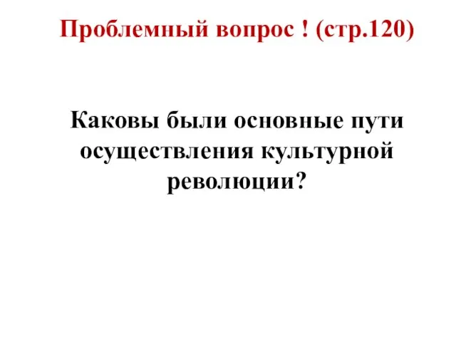 Проблемный вопрос ! (стр.120) Каковы были основные пути осуществления культурной революции?