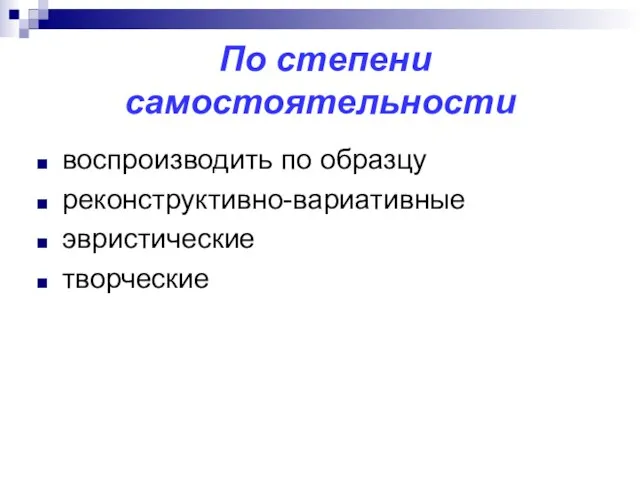 По степени самостоятельности воспроизводить по образцу реконструктивно-вариативные эвристические творческие