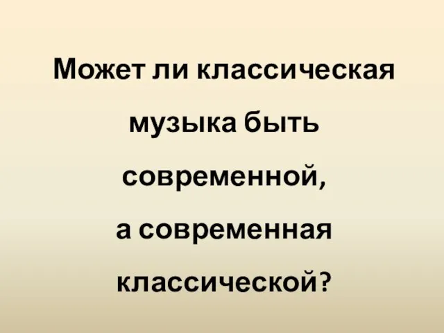 Может ли классическая музыка быть современной, а современная классической?