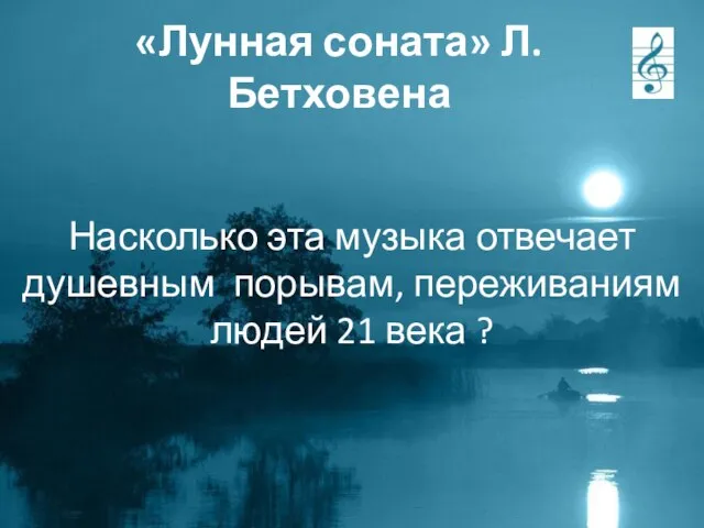 «Лунная соната» Л. Бетховена Насколько эта музыка отвечает душевным порывам, переживаниям людей 21 века ?