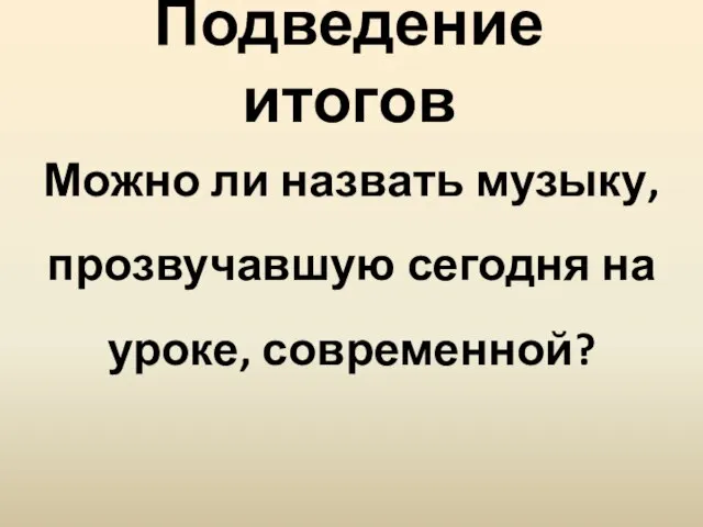 Подведение итогов Можно ли назвать музыку, прозвучавшую сегодня на уроке, современной?