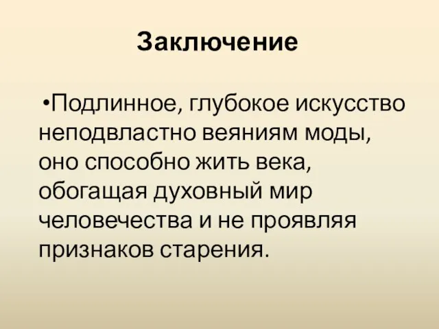 Заключение Подлинное, глубокое искусство неподвластно веяниям моды, оно способно жить века,