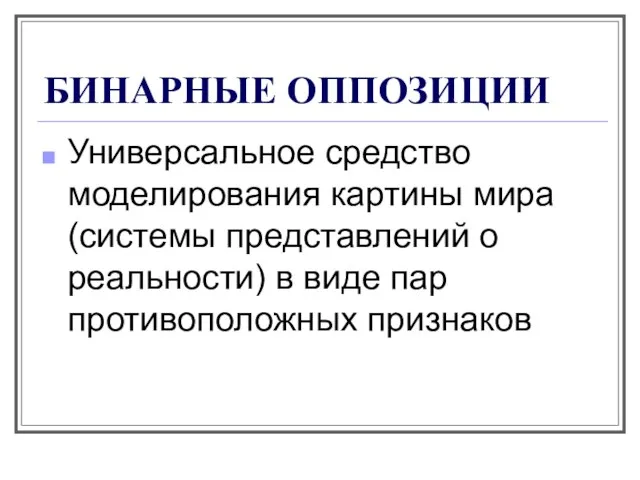 БИНАРНЫЕ ОППОЗИЦИИ Универсальное средство моделирования картины мира (системы представлений о реальности) в виде пар противоположных признаков