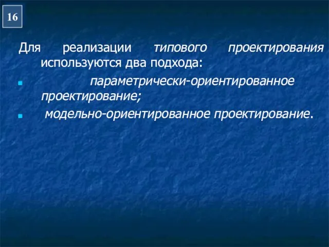 Для реализации типового проектирования используются два подхода: параметрически-ориентированное проектирование; модельно-ориентированное проектирование. 16