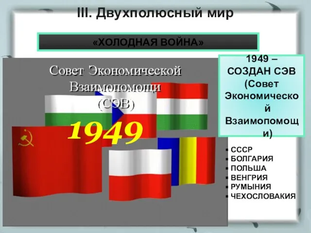 1949 СССР БОЛГАРИЯ ПОЛЬША ВЕНГРИЯ РУМЫНИЯ ЧЕХОСЛОВАКИЯ III. Двухполюсный мир 1949