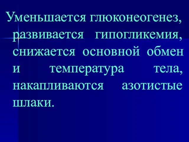 Уменьшается глюконеогенез, развивается гипогликемия, снижается основной обмен и температура тела, накапливаются азотистые шлаки.