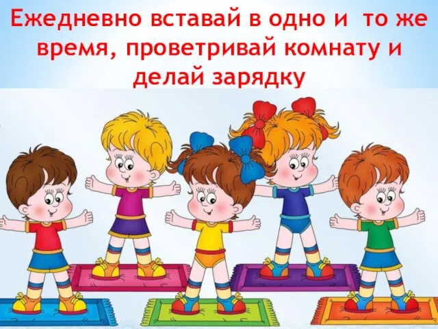 Ежедневно вставай в одно и то же время, проветривай комнату и делай зарядку