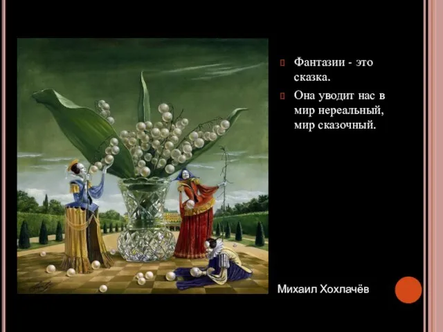 Фантазии - это сказка. Она уводит нас в мир нереальный, мир сказочный. Михаил Хохлачёв