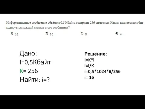 Дано: I=0,5Кбайт K= 256 Найти: i=? Решение: I=K*i i=I/K i=0,5*1024*8/256 i= 16