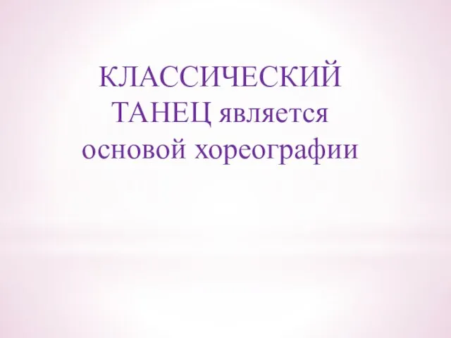 КЛАССИЧЕСКИЙ ТАНЕЦ является основой хореографии