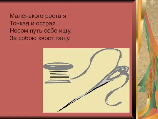 Маленького роста я Тонкая и острая. Носом путь себе ищу, За собою хвост тащу.