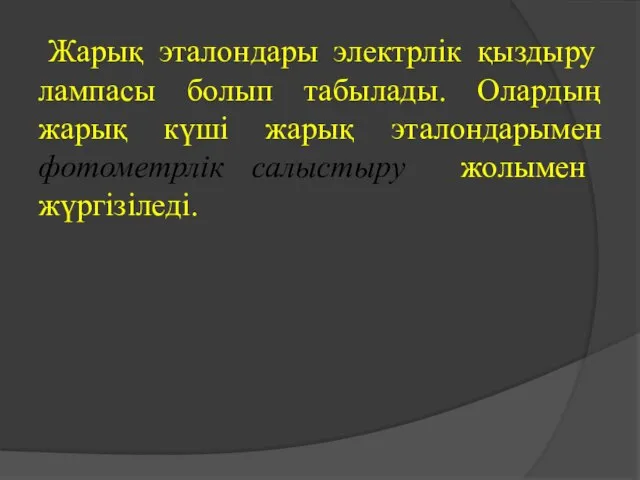 Жарық эталондары электрлік қыздыру лампасы болып табылады. Олардың жарық күші жарық эталондарымен фотометрлік салыстыру жолымен жүргізіледі.