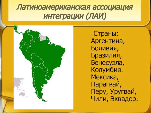 Страны: Аргентина, Боливия, Бразилия, Венесуэла, Колумбия. Мексика, Парагвай, Перу, Уругвай, Чили, Эквадор. Латиноамериканская ассоциация интеграции (ЛАИ)