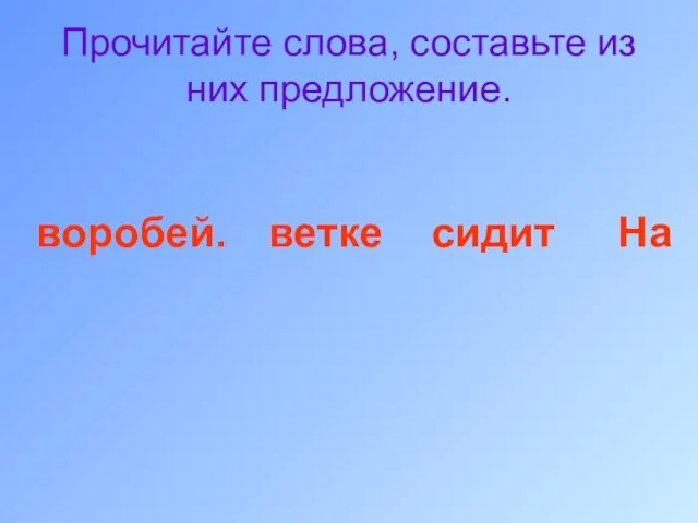 Прочитайте слова, составьте из них предложение. воробей. ветке сидит На