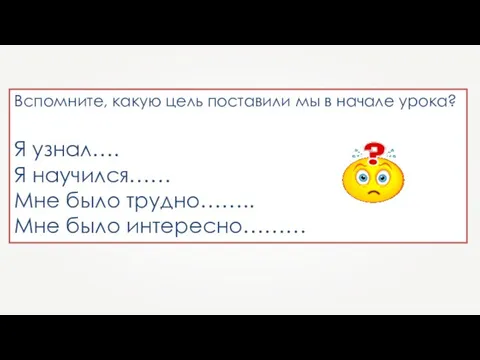 Вспомните, какую цель поставили мы в начале урока? Я узнал…. Я