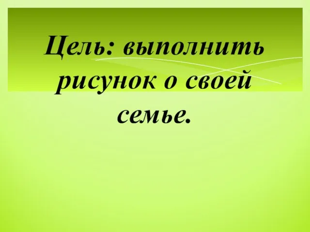 Цель: выполнить рисунок о своей семье.