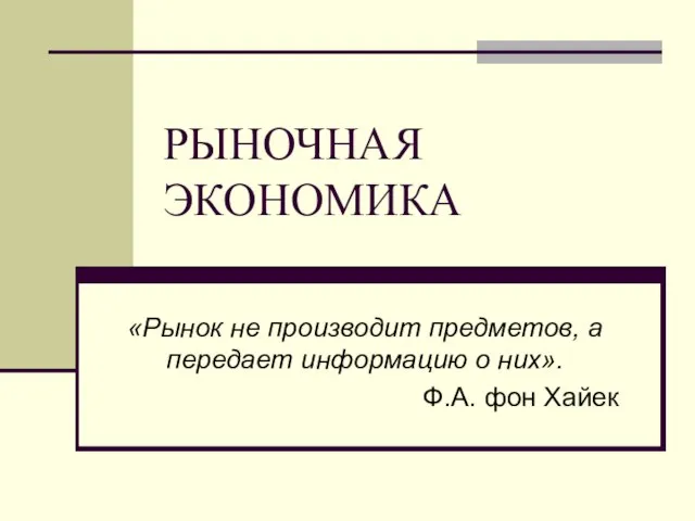 РЫНОЧНАЯ ЭКОНОМИКА «Рынок не производит предметов, а передает информацию о них». Ф.А. фон Хайек