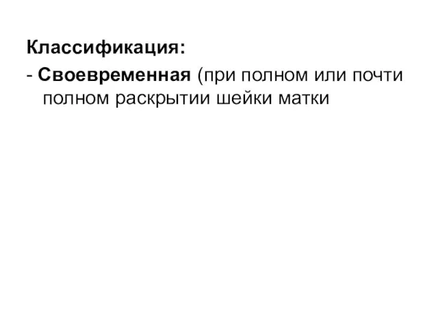 Классификация: - Своевременная (при полном или почти полном раскрытии шейки матки