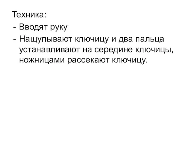 Техника: Вводят руку Нащупывают ключицу и два пальца устанавливают на середине ключицы, ножницами рассекают ключицу.